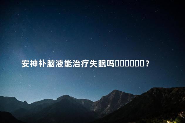 安神补脑液能治疗失眠吗？